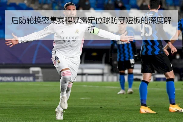 后防轮换密集赛程暴露定位球防守短板的深度解析